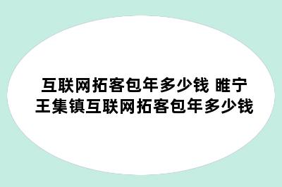 互联网拓客包年多少钱 睢宁王集镇互联网拓客包年多少钱